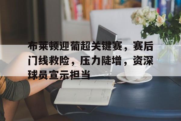 乐鱼登录-关于布莱顿迎葡超关键赛，赛后门线救险，压力陡增，资深球员宣示担当的信息
