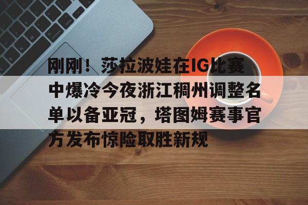 乐鱼官方网站-刚刚！莎拉波娃在IG比赛中爆冷今夜浙江稠州调整名单以备亚冠，塔图姆赛事官方发布惊险取胜新规(2025年男排世锦赛淘汰赛对阵图)
