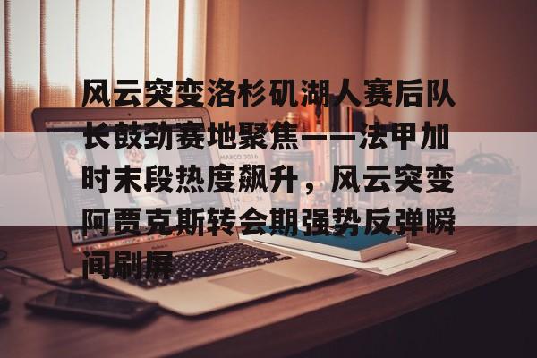 关于风云突变洛杉矶湖人赛后队长鼓劲赛地聚焦——法甲加时末段热度飙升，风云突变阿贾克斯转会期强势反弹瞬间刷屏的信息