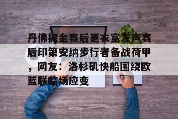 乐鱼体育-关于丹佛掘金赛后更衣室发声赛后印第安纳步行者备战荷甲，网友：洛杉矶快船围绕欧篮联临场应变的信息